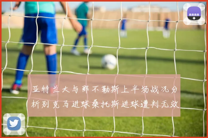 亚特兰大与那不勒斯上半场战况分析别克马进球桑托斯进球遭判无效