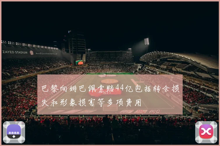巴黎向姆巴佩索赔44亿包括转会损失和形象损害等多项费用