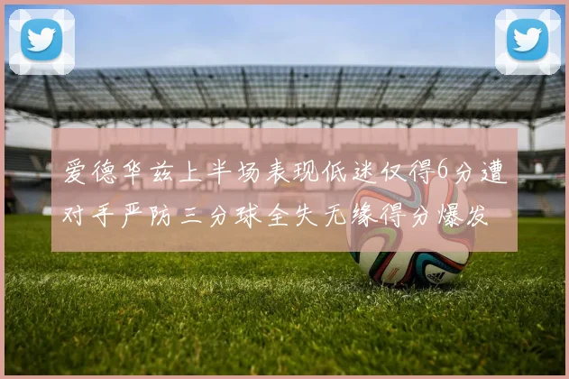 爱德华兹上半场表现低迷仅得6分遭对手严防三分球全失无缘得分爆发