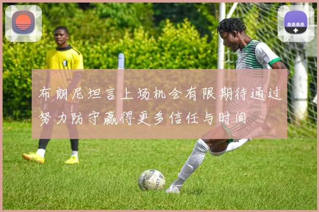 布朗尼坦言上场机会有限期待通过努力防守赢得更多信任与时间