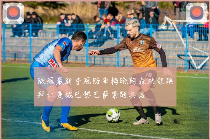 欧冠最新夺冠赔率揭晓阿森纳领跑拜仁曼城巴黎巴萨紧随其后