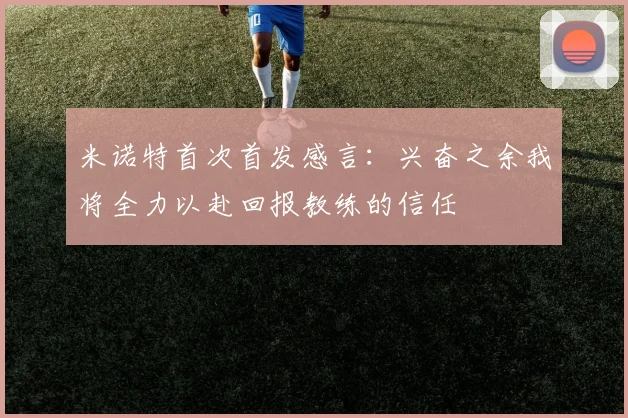 米诺特首次首发感言：兴奋之余我将全力以赴回报教练的信任