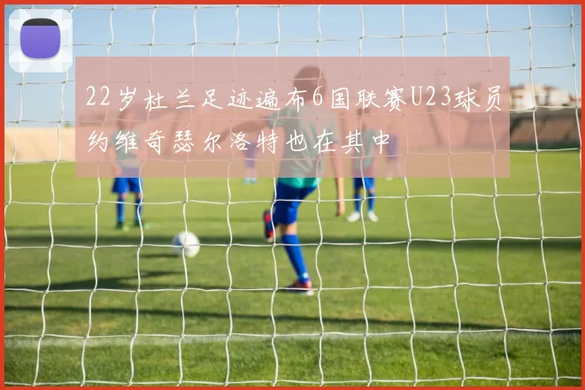 22岁杜兰足迹遍布6国联赛U23球员约维奇瑟尔洛特也在其中