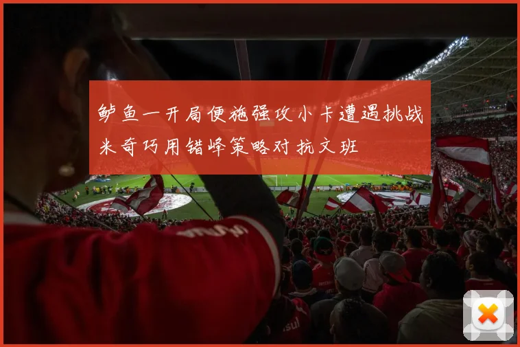 鲈鱼一开局便施强攻小卡遭遇挑战米奇巧用错峰策略对抗文班