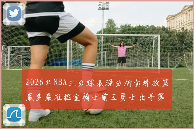 2026年NBA三分球表现分析黄蜂投篮最多最准掘金骑士前五勇士出手第二