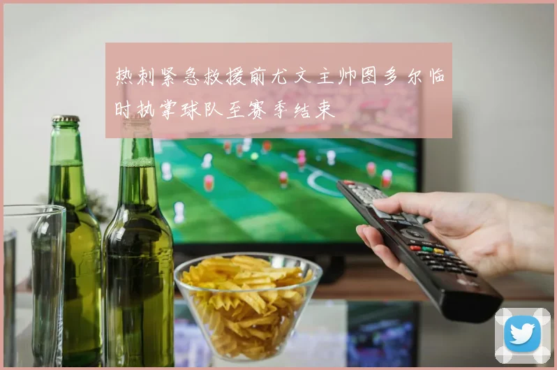 热刺紧急救援前尤文主帅图多尔临时执掌球队至赛季结束