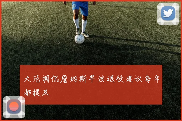 大范调侃詹姆斯早该退役建议每年都提及