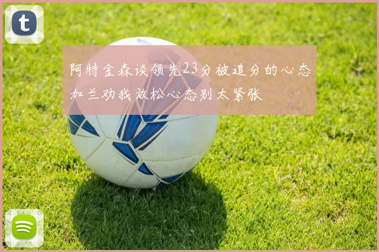 阿特金森谈领先23分被追分的心态加兰劝我放松心态别太紧张