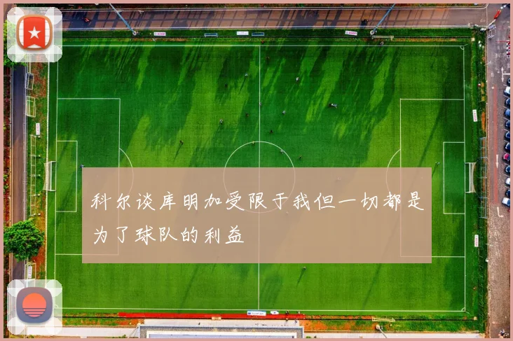科尔谈库明加受限于我但一切都是为了球队的利益