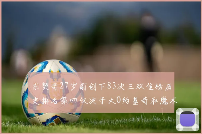 东契奇27岁前创下83次三双佳绩历史排名第四仅次于大O约基奇和魔术师