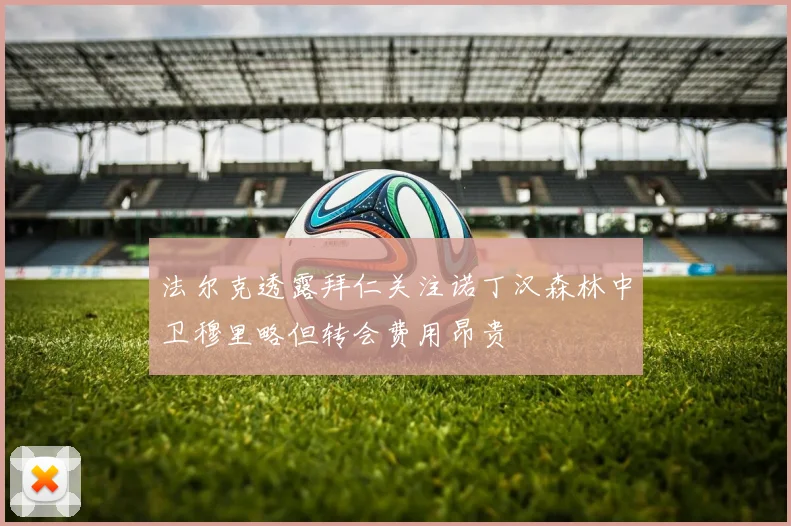 法尔克透露拜仁关注诺丁汉森林中卫穆里略但转会费用昂贵