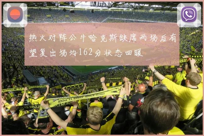 热火对阵公牛哈克斯缺席两场后有望复出场均162分状态回暖