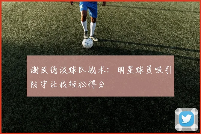 谢泼德谈球队战术：明星球员吸引防守让我轻松得分