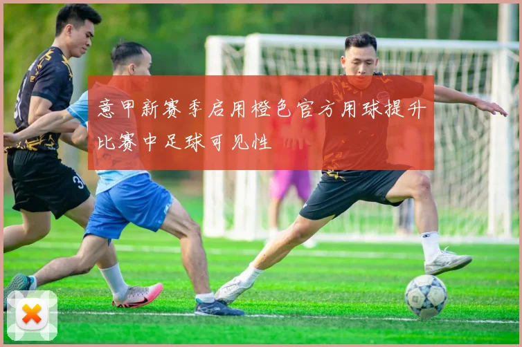 意甲新赛季启用橙色官方用球提升比赛中足球可见性