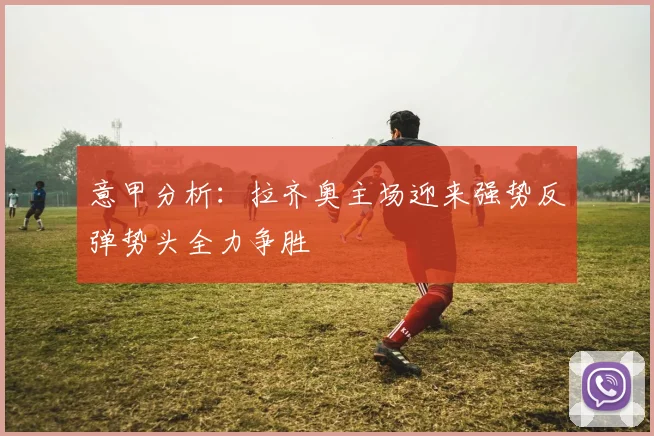 意甲分析：拉齐奥主场迎来强势反弹势头全力争胜