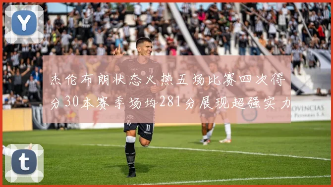 杰伦布朗状态火热五场比赛四次得分30本赛季场均281分展现超强实力