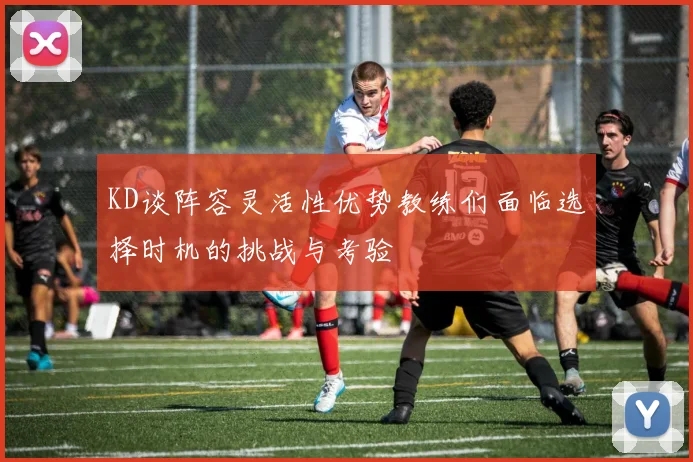 KD谈阵容灵活性优势教练们面临选择时机的挑战与考验