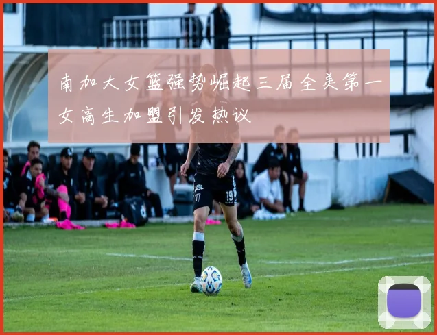 南加大女篮强势崛起三届全美第一女高生加盟引发热议