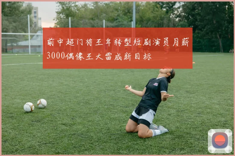 前中超门将王年转型短剧演员月薪3000偶像王大雷成新目标