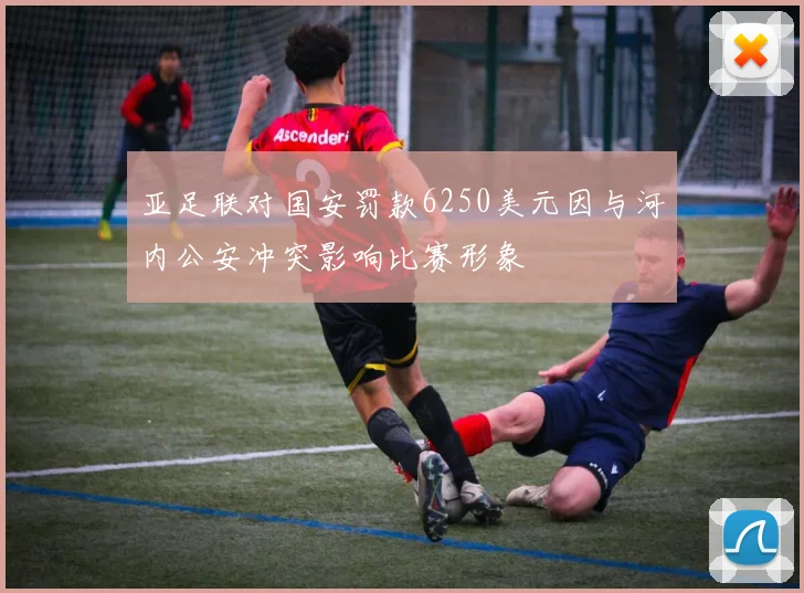 亚足联对国安罚款6250美元因与河内公安冲突影响比赛形象