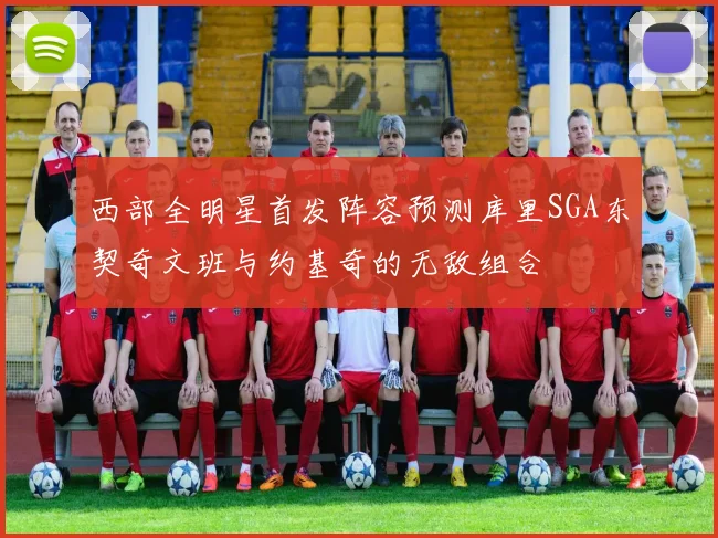 西部全明星首发阵容预测库里SGA东契奇文班与约基奇的无敌组合