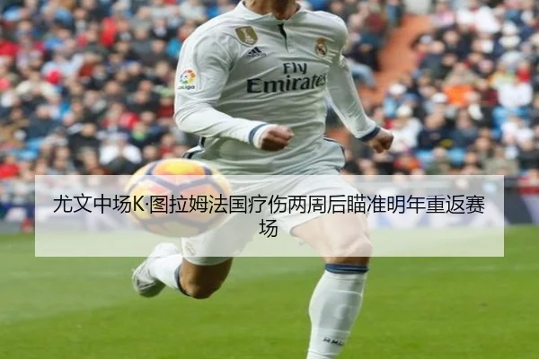 尤文中场K·图拉姆法国疗伤两周后瞄准明年重返赛场